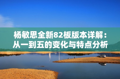 杨敏思全新82板版本详解：从一到五的变化与特点分析