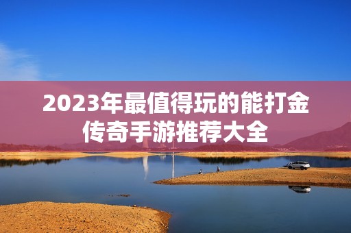 2023年最值得玩的能打金传奇手游推荐大全