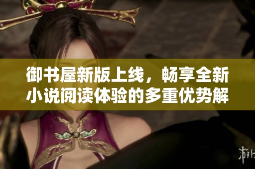 御书屋新版上线，畅享全新小说阅读体验的多重优势解析