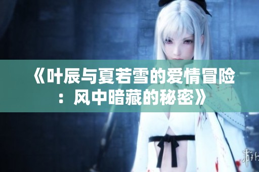 《叶辰与夏若雪的爱情冒险：风中暗藏的秘密》