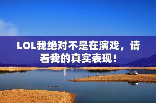 LOL我绝对不是在演戏，请看我的真实表现！