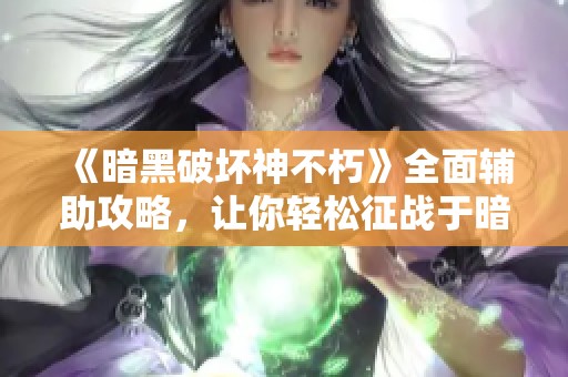 《暗黑破坏神不朽》全面辅助攻略，让你轻松征战于暗黑世界！