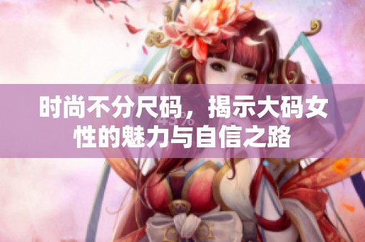 时尚不分尺码，揭示大码女性的魅力与自信之路