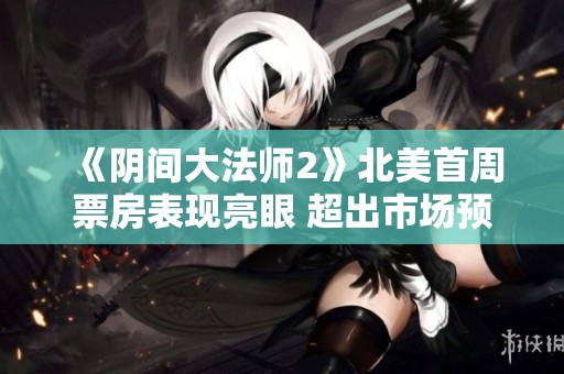 《阴间大法师2》北美首周票房表现亮眼 超出市场预期
