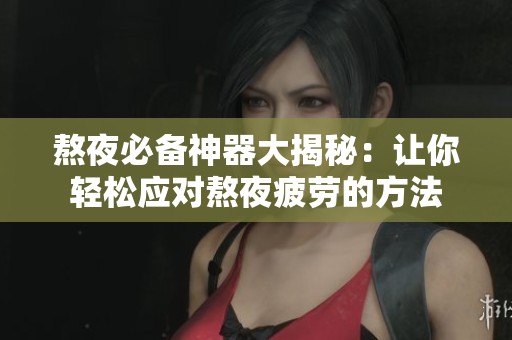 熬夜必备神器大揭秘：让你轻松应对熬夜疲劳的方法