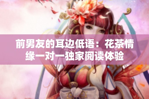 前男友的耳边低语：花茶情缘一对一独家阅读体验
