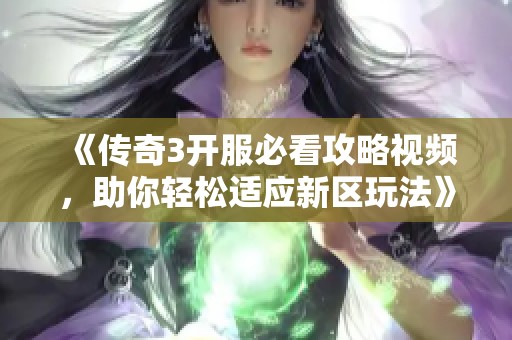 《传奇3开服必看攻略视频，助你轻松适应新区玩法》