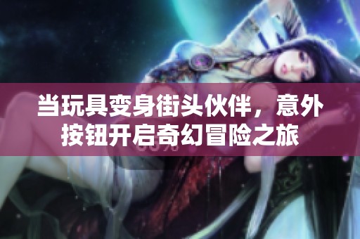 当玩具变身街头伙伴，意外按钮开启奇幻冒险之旅