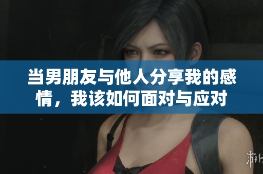 当男朋友与他人分享我的感情，我该如何面对与应对