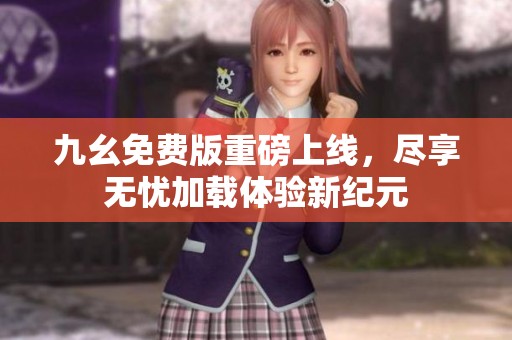 九幺免费版重磅上线，尽享无忧加载体验新纪元