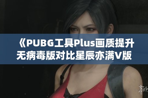 《PUBG工具Plus画质提升无病毒版对比星辰亦满V版分析》