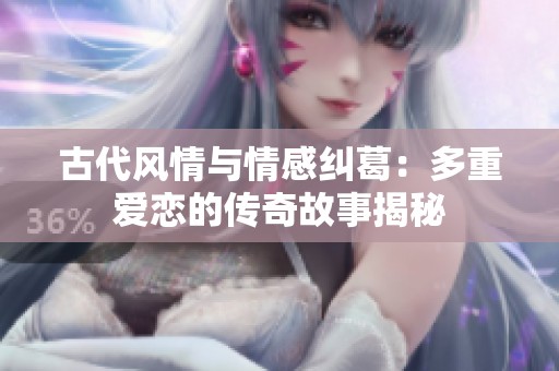 古代风情与情感纠葛：多重爱恋的传奇故事揭秘