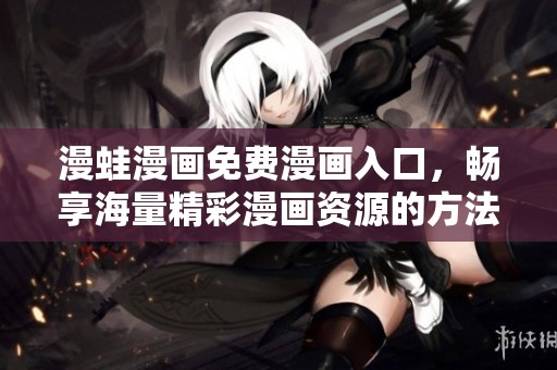 漫蛙漫画免费漫画入口，畅享海量精彩漫画资源的方法与指南