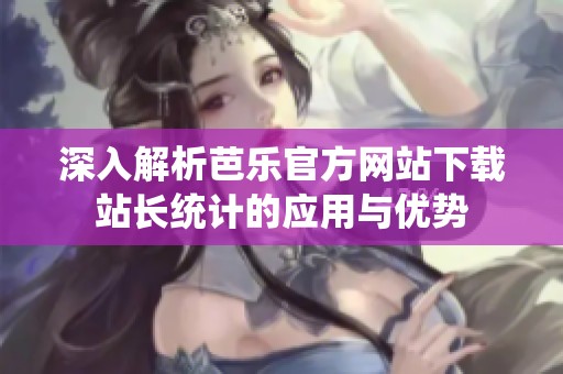 深入解析芭乐官方网站下载站长统计的应用与优势