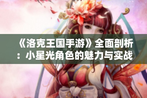 《洛克王国手游》全面剖析：小星光角色的魅力与实战技巧全解析