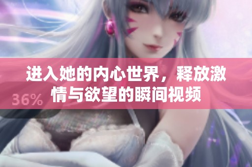 进入她的内心世界，释放激情与欲望的瞬间视频
