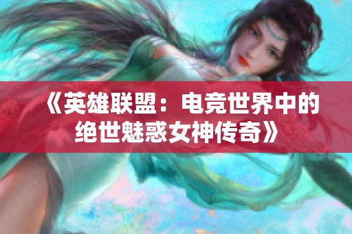 《英雄联盟：电竞世界中的绝世魅惑女神传奇》