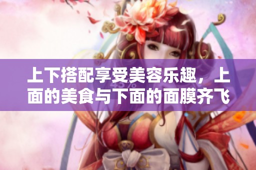 上下搭配享受美容乐趣，上面的美食与下面的面膜齐飞