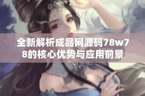 全新解析成品网源码78w78的核心优势与应用前景