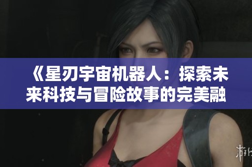 《星刃宇宙机器人：探索未来科技与冒险故事的完美融合》
