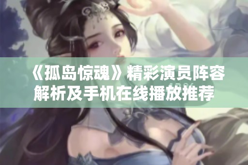 《孤岛惊魂》精彩演员阵容解析及手机在线播放推荐