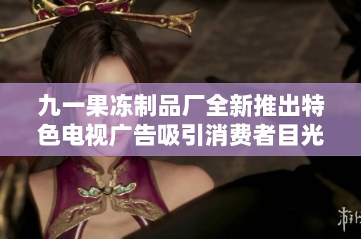 九一果冻制品厂全新推出特色电视广告吸引消费者目光