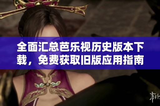 全面汇总芭乐视历史版本下载，免费获取旧版应用指南