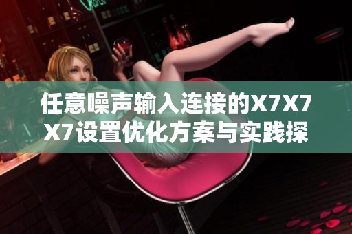 任意噪声输入连接的X7X7X7设置优化方案与实践探讨