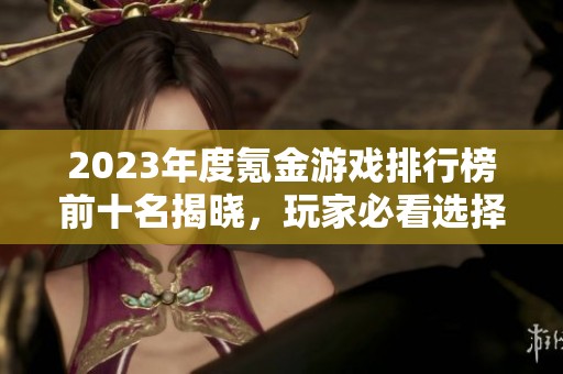 2023年度氪金游戏排行榜前十名揭晓，玩家必看选择指南
