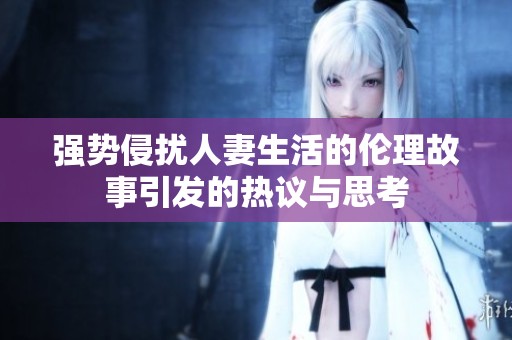 强势侵扰人妻生活的伦理故事引发的热议与思考