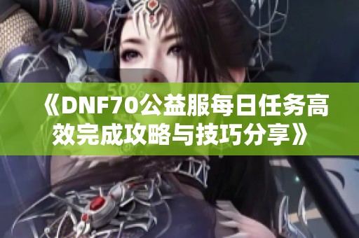 《DNF70公益服每日任务高效完成攻略与技巧分享》