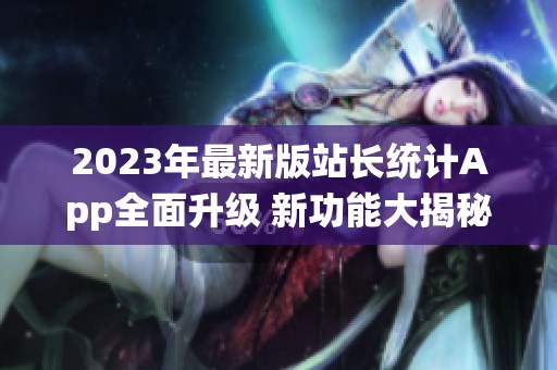 2023年最新版站长统计App全面升级 新功能大揭秘