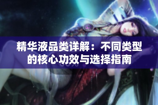 精华液品类详解：不同类型的核心功效与选择指南