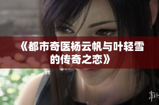 《都市奇医杨云帆与叶轻雪的传奇之恋》