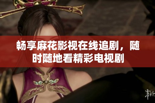 畅享麻花影视在线追剧，随时随地看精彩电视剧