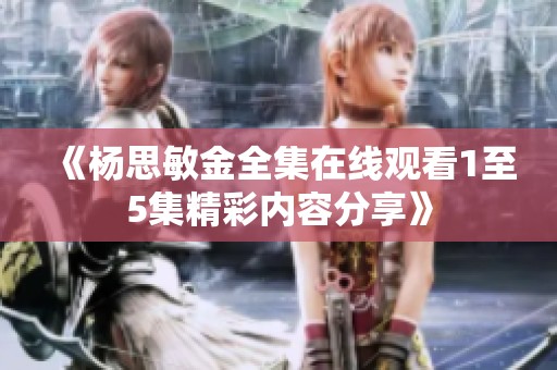 《杨思敏金全集在线观看1至5集精彩内容分享》