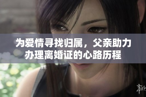 为爱情寻找归属，父亲助力办理离婚证的心路历程