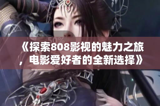 《探索808影视的魅力之旅，电影爱好者的全新选择》