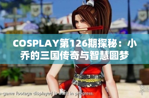 COSPLAY第126期探秘：小乔的三国传奇与智慧圆梦