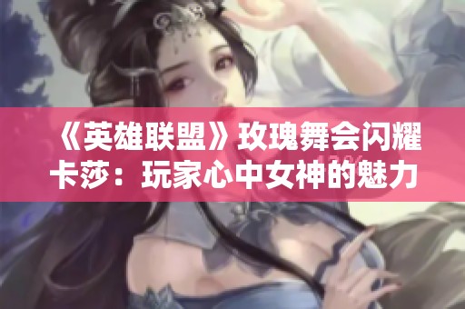 《英雄联盟》玫瑰舞会闪耀卡莎：玩家心中女神的魅力与传奇