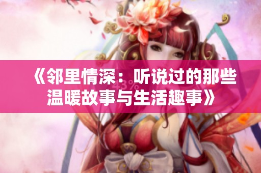 《邻里情深：听说过的那些温暖故事与生活趣事》