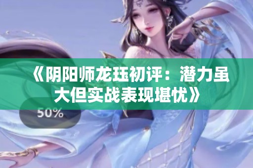《阴阳师龙珏初评：潜力虽大但实战表现堪忧》