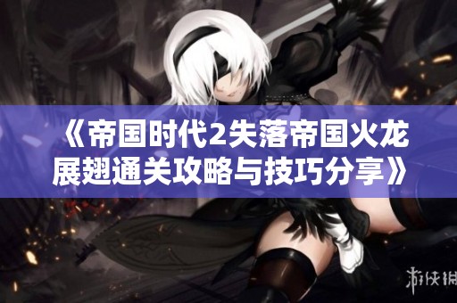 《帝国时代2失落帝国火龙展翅通关攻略与技巧分享》