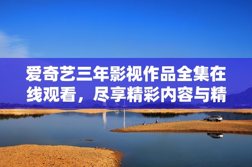 爱奇艺三年影视作品全集在线观看，尽享精彩内容与精彩时刻