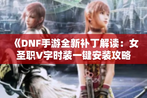 《DNF手游全新补丁解读：女圣职V字时装一键安装攻略》