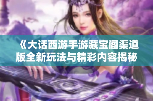 《大话西游手游藏宝阁渠道版全新玩法与精彩内容揭秘》