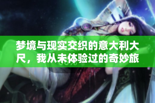 梦境与现实交织的意大利大尺，我从未体验过的奇妙旅程
