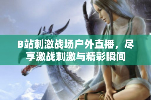 B站刺激战场户外直播，尽享激战刺激与精彩瞬间