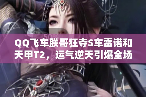QQ飞车朕哥狂夺S车雷诺和天甲T2，运气逆天引爆全场！