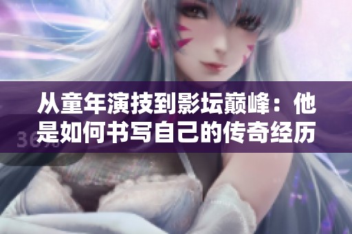 从童年演技到影坛巅峰：他是如何书写自己的传奇经历的